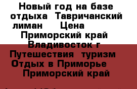 Новый год на базе отдыха “Тавричанский лиман“! › Цена ­ 9 800 - Приморский край, Владивосток г. Путешествия, туризм » Отдых в Приморье   . Приморский край